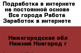 Подработка в интернете на постоянной основе - Все города Работа » Заработок в интернете   . Нижегородская обл.,Нижний Новгород г.